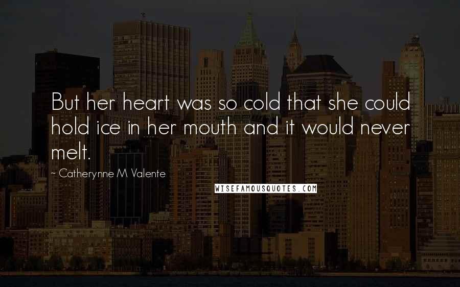 Catherynne M Valente Quotes: But her heart was so cold that she could hold ice in her mouth and it would never melt.