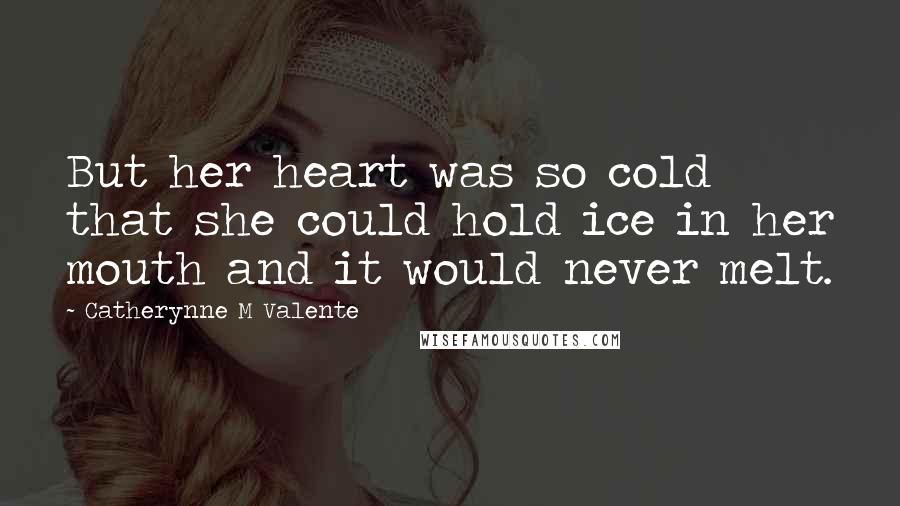 Catherynne M Valente Quotes: But her heart was so cold that she could hold ice in her mouth and it would never melt.