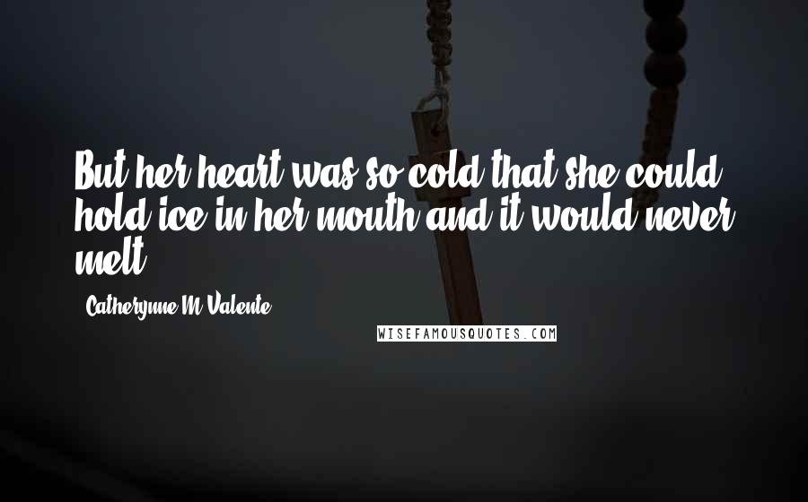 Catherynne M Valente Quotes: But her heart was so cold that she could hold ice in her mouth and it would never melt.