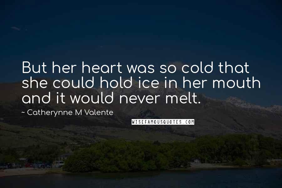 Catherynne M Valente Quotes: But her heart was so cold that she could hold ice in her mouth and it would never melt.