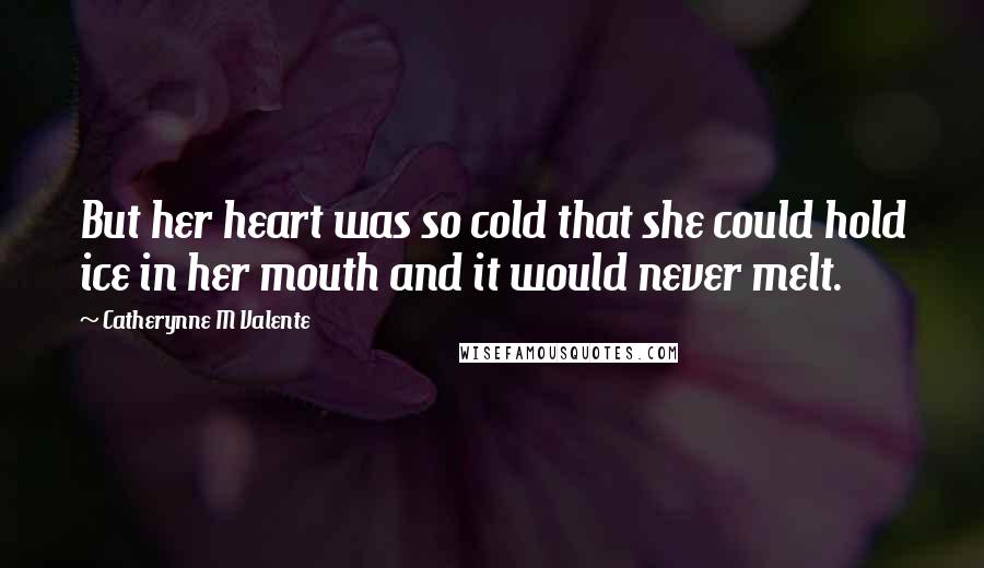 Catherynne M Valente Quotes: But her heart was so cold that she could hold ice in her mouth and it would never melt.