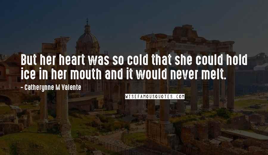 Catherynne M Valente Quotes: But her heart was so cold that she could hold ice in her mouth and it would never melt.