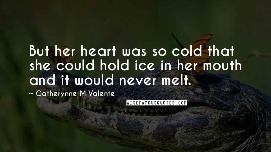 Catherynne M Valente Quotes: But her heart was so cold that she could hold ice in her mouth and it would never melt.