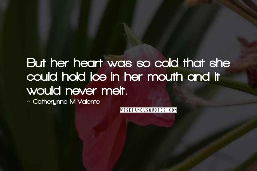 Catherynne M Valente Quotes: But her heart was so cold that she could hold ice in her mouth and it would never melt.