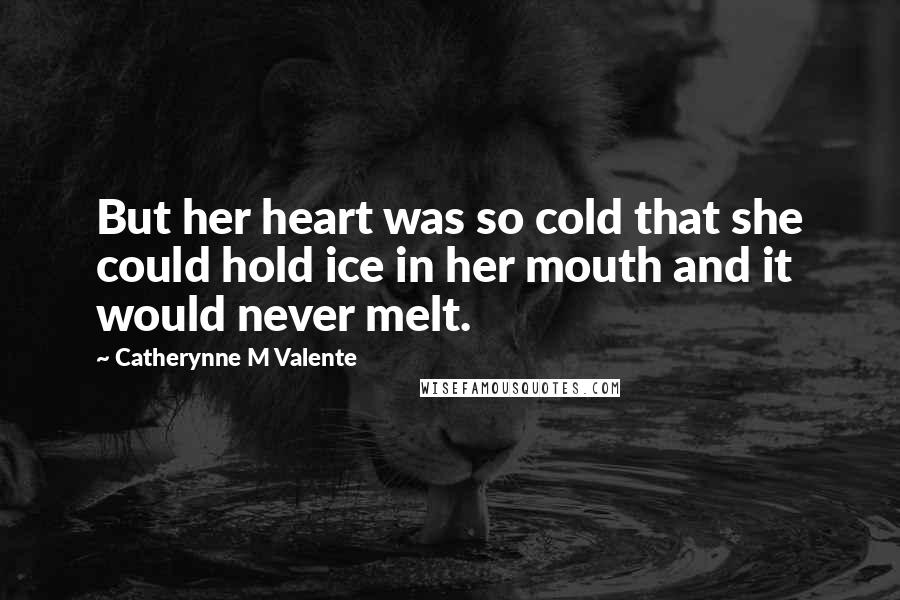 Catherynne M Valente Quotes: But her heart was so cold that she could hold ice in her mouth and it would never melt.