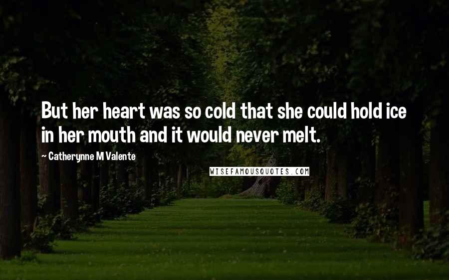 Catherynne M Valente Quotes: But her heart was so cold that she could hold ice in her mouth and it would never melt.