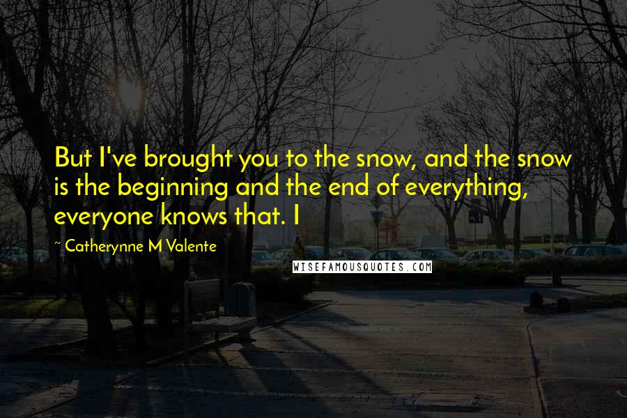Catherynne M Valente Quotes: But I've brought you to the snow, and the snow is the beginning and the end of everything, everyone knows that. I