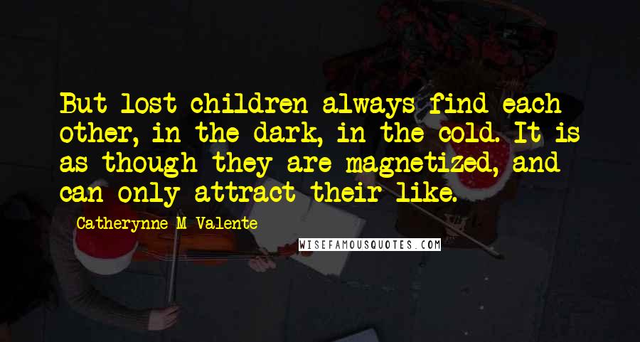 Catherynne M Valente Quotes: But lost children always find each other, in the dark, in the cold. It is as though they are magnetized, and can only attract their like.