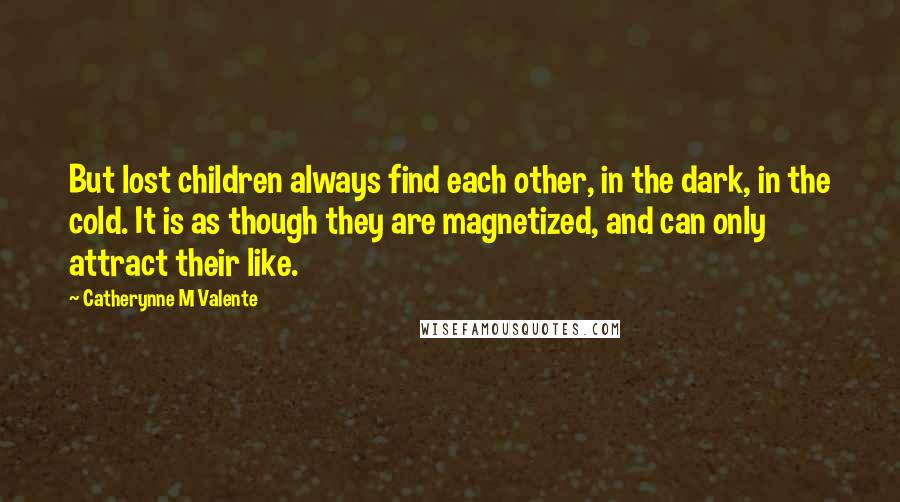 Catherynne M Valente Quotes: But lost children always find each other, in the dark, in the cold. It is as though they are magnetized, and can only attract their like.