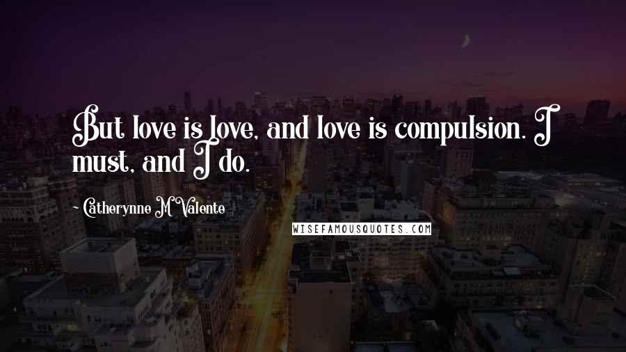 Catherynne M Valente Quotes: But love is love, and love is compulsion. I must, and I do.