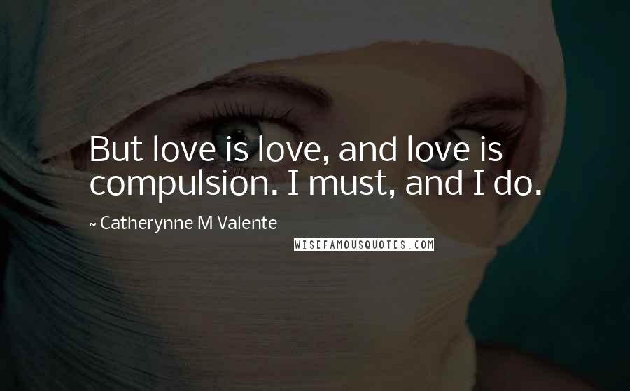 Catherynne M Valente Quotes: But love is love, and love is compulsion. I must, and I do.