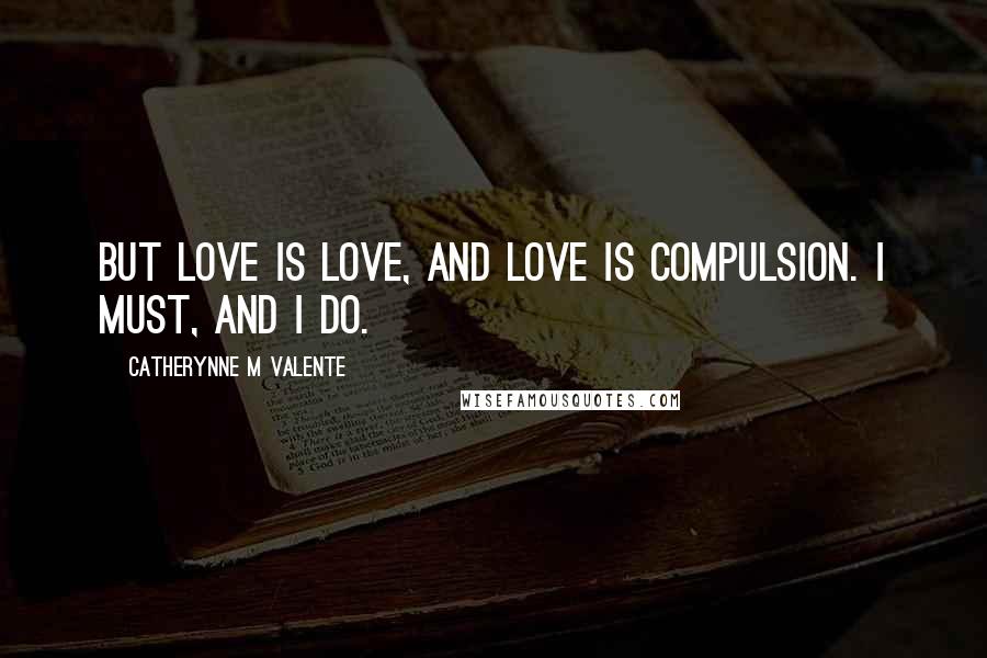 Catherynne M Valente Quotes: But love is love, and love is compulsion. I must, and I do.