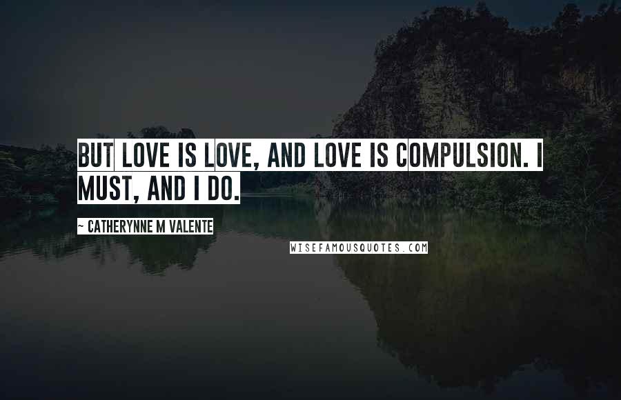 Catherynne M Valente Quotes: But love is love, and love is compulsion. I must, and I do.