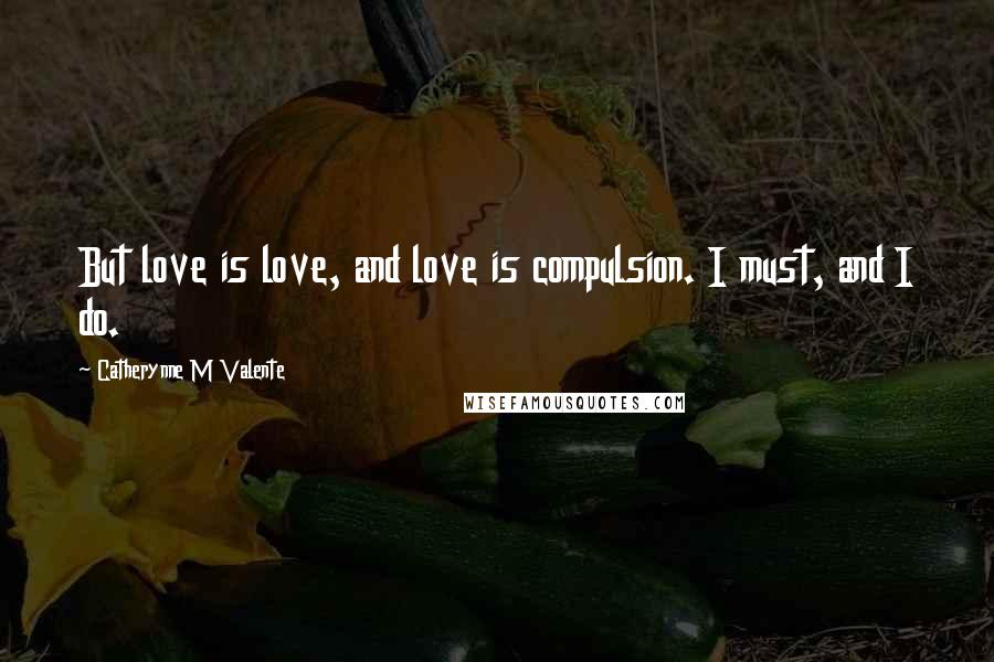 Catherynne M Valente Quotes: But love is love, and love is compulsion. I must, and I do.