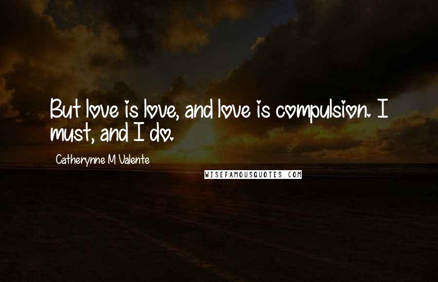 Catherynne M Valente Quotes: But love is love, and love is compulsion. I must, and I do.