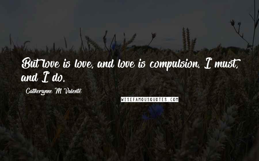 Catherynne M Valente Quotes: But love is love, and love is compulsion. I must, and I do.