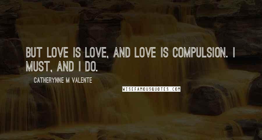 Catherynne M Valente Quotes: But love is love, and love is compulsion. I must, and I do.