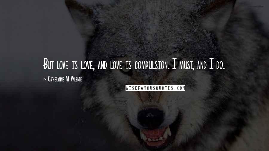 Catherynne M Valente Quotes: But love is love, and love is compulsion. I must, and I do.