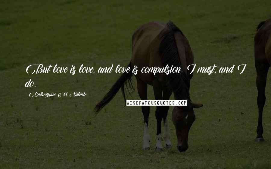 Catherynne M Valente Quotes: But love is love, and love is compulsion. I must, and I do.