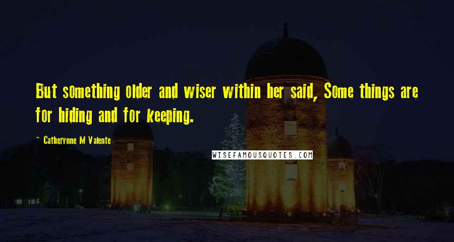 Catherynne M Valente Quotes: But something older and wiser within her said, Some things are for hiding and for keeping.