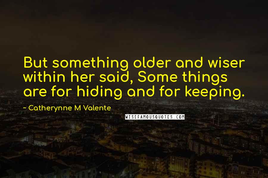 Catherynne M Valente Quotes: But something older and wiser within her said, Some things are for hiding and for keeping.