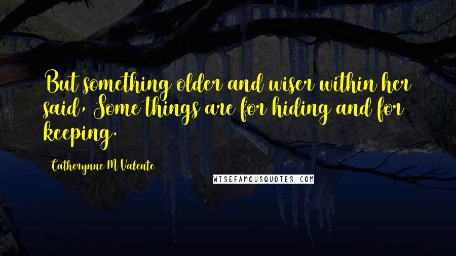 Catherynne M Valente Quotes: But something older and wiser within her said, Some things are for hiding and for keeping.