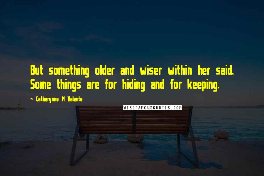 Catherynne M Valente Quotes: But something older and wiser within her said, Some things are for hiding and for keeping.