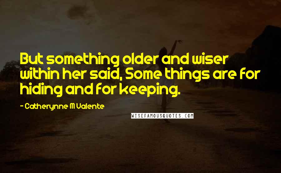 Catherynne M Valente Quotes: But something older and wiser within her said, Some things are for hiding and for keeping.