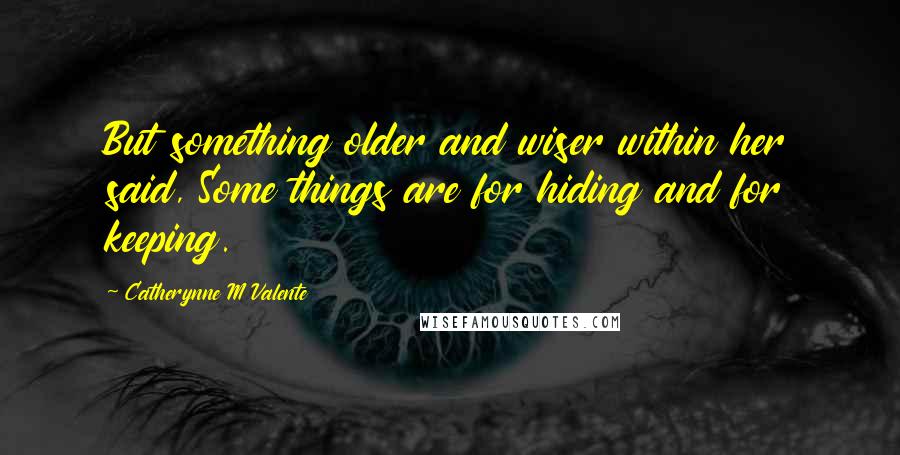 Catherynne M Valente Quotes: But something older and wiser within her said, Some things are for hiding and for keeping.