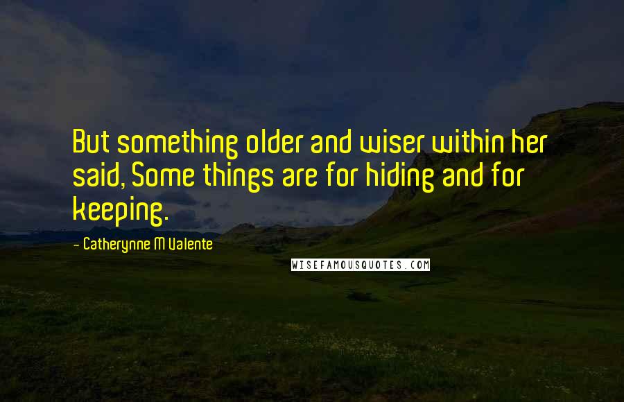 Catherynne M Valente Quotes: But something older and wiser within her said, Some things are for hiding and for keeping.