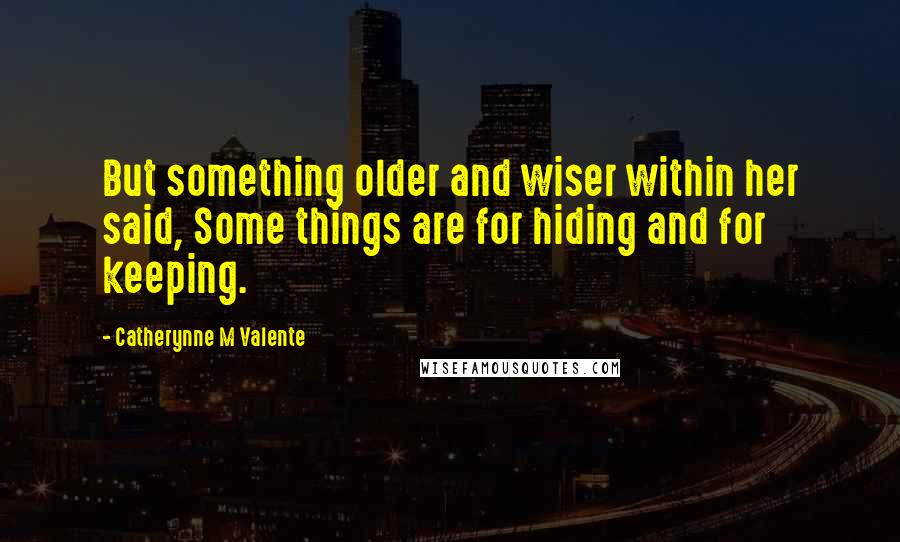 Catherynne M Valente Quotes: But something older and wiser within her said, Some things are for hiding and for keeping.