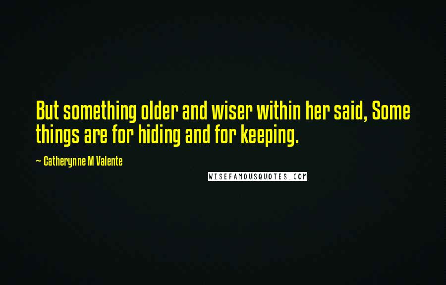 Catherynne M Valente Quotes: But something older and wiser within her said, Some things are for hiding and for keeping.