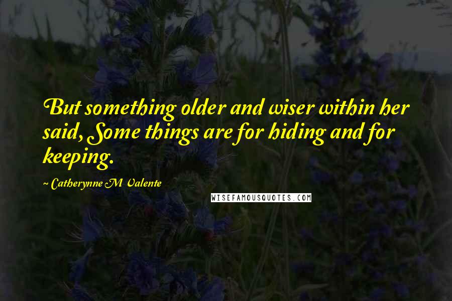 Catherynne M Valente Quotes: But something older and wiser within her said, Some things are for hiding and for keeping.