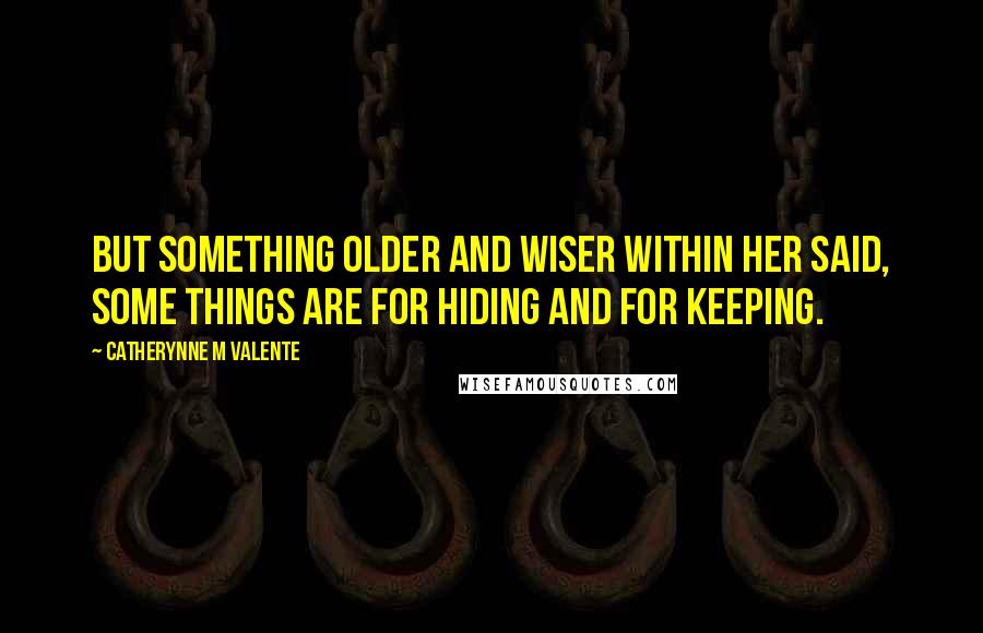 Catherynne M Valente Quotes: But something older and wiser within her said, Some things are for hiding and for keeping.