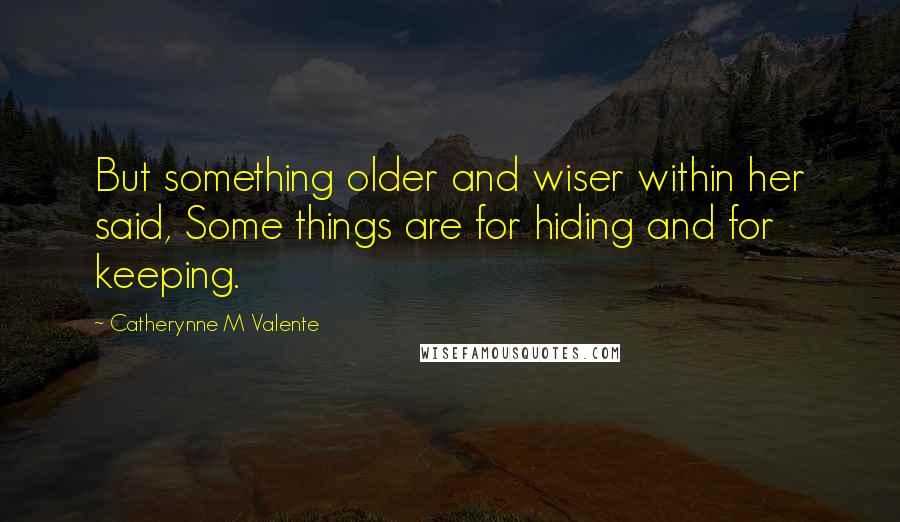 Catherynne M Valente Quotes: But something older and wiser within her said, Some things are for hiding and for keeping.