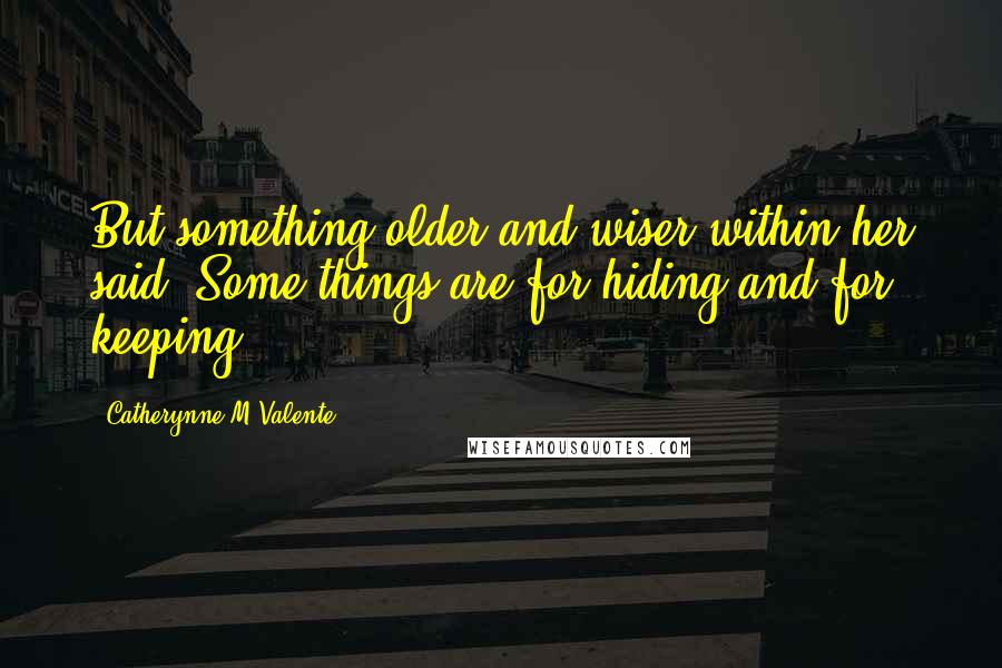 Catherynne M Valente Quotes: But something older and wiser within her said, Some things are for hiding and for keeping.