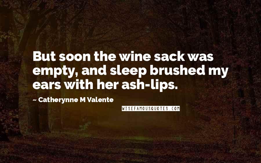 Catherynne M Valente Quotes: But soon the wine sack was empty, and sleep brushed my ears with her ash-lips.