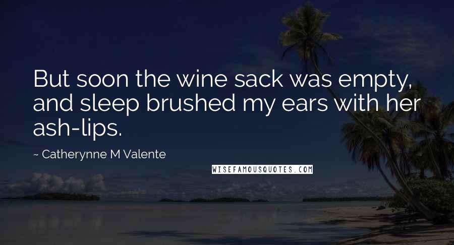 Catherynne M Valente Quotes: But soon the wine sack was empty, and sleep brushed my ears with her ash-lips.