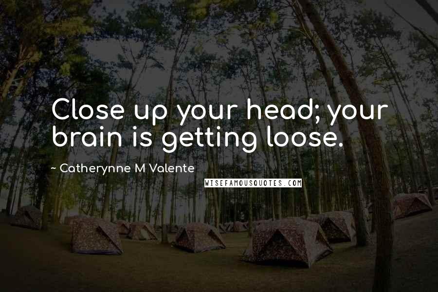 Catherynne M Valente Quotes: Close up your head; your brain is getting loose.