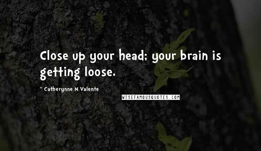 Catherynne M Valente Quotes: Close up your head; your brain is getting loose.