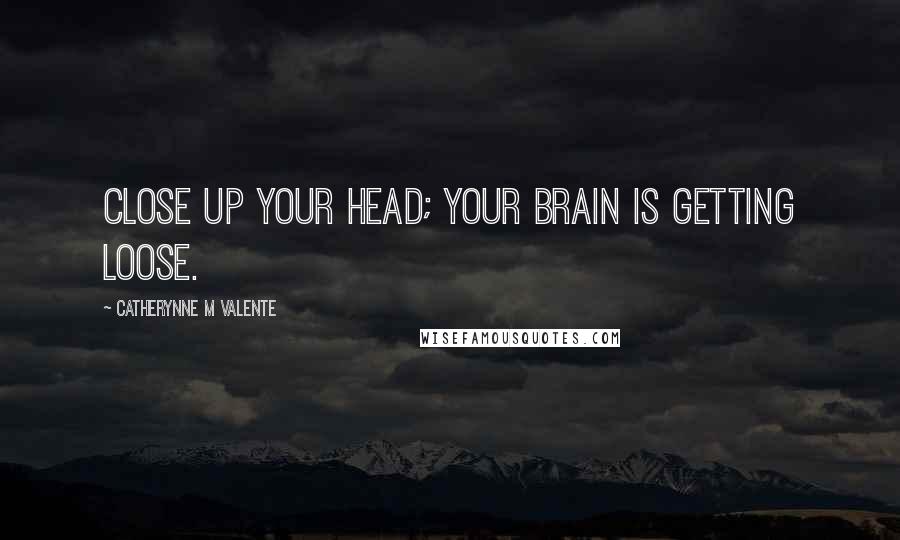 Catherynne M Valente Quotes: Close up your head; your brain is getting loose.