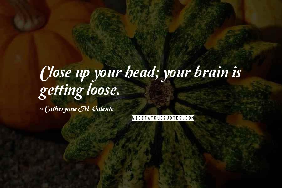 Catherynne M Valente Quotes: Close up your head; your brain is getting loose.