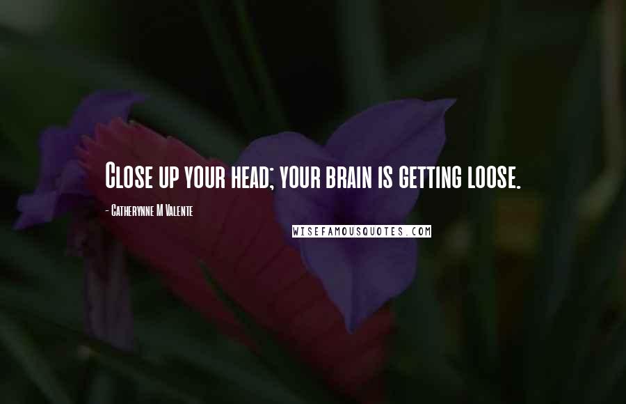 Catherynne M Valente Quotes: Close up your head; your brain is getting loose.