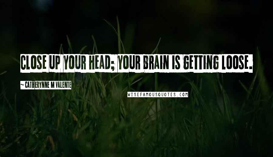 Catherynne M Valente Quotes: Close up your head; your brain is getting loose.