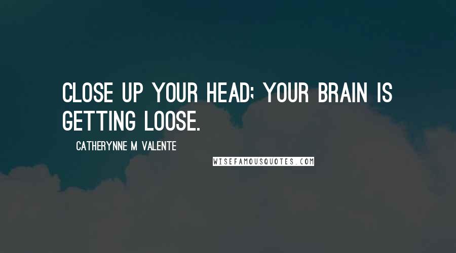 Catherynne M Valente Quotes: Close up your head; your brain is getting loose.