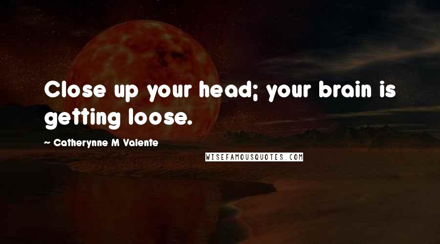 Catherynne M Valente Quotes: Close up your head; your brain is getting loose.