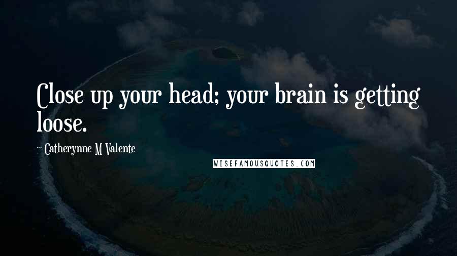 Catherynne M Valente Quotes: Close up your head; your brain is getting loose.