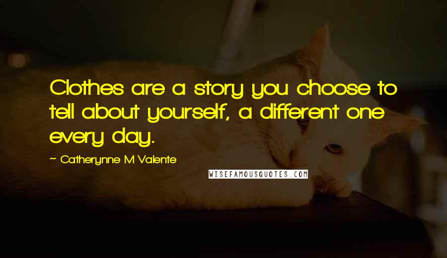Catherynne M Valente Quotes: Clothes are a story you choose to tell about yourself, a different one every day.