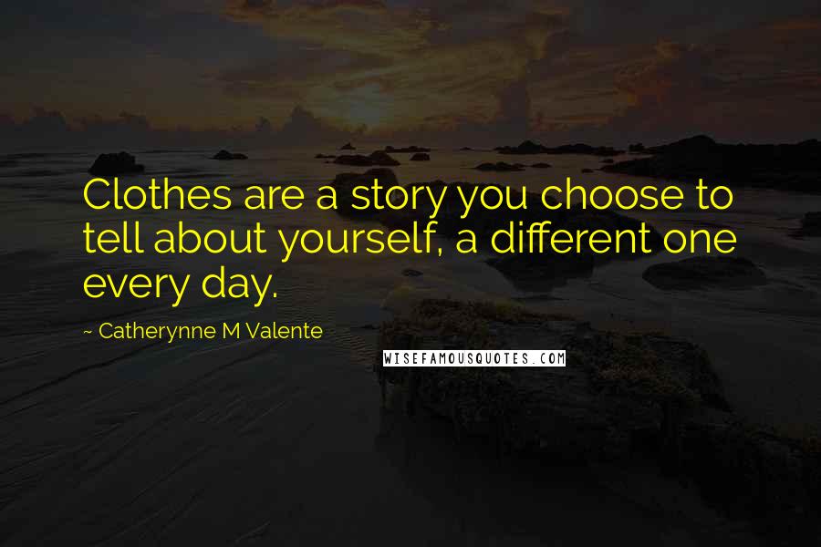 Catherynne M Valente Quotes: Clothes are a story you choose to tell about yourself, a different one every day.