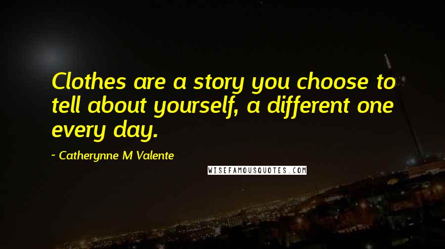 Catherynne M Valente Quotes: Clothes are a story you choose to tell about yourself, a different one every day.